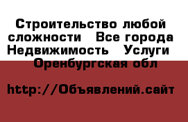 Строительство любой сложности - Все города Недвижимость » Услуги   . Оренбургская обл.